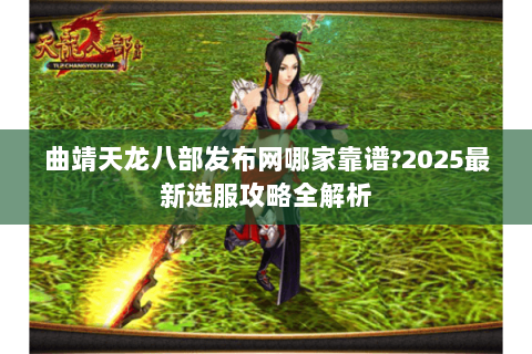 曲靖天龙八部发布网哪家靠谱?2025最新选服攻略全解析