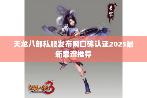 天龙八部私服发布网口碑认证2025最新靠谱推荐 天龙八部私服发布网口碑认证2025最新靠谱推荐
