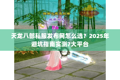 天龙八部私服发布网怎么选？2025年避坑指南实测7大平台