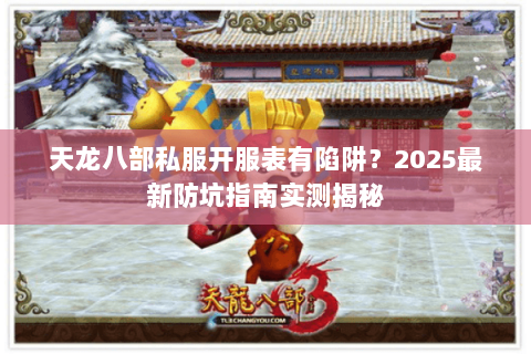 天龙八部私服开服表有陷阱？2025最新防坑指南实测揭秘