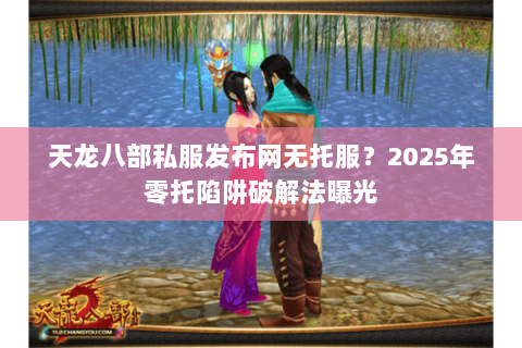 天龙八部私服发布网无托服？2025年零托陷阱破解法曝光