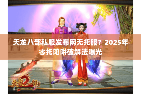 天龙八部私服发布网无托服?2025年零托陷阱破解法曝光 天龙八部私服发布网无托服?2025年零托陷阱破解法曝光