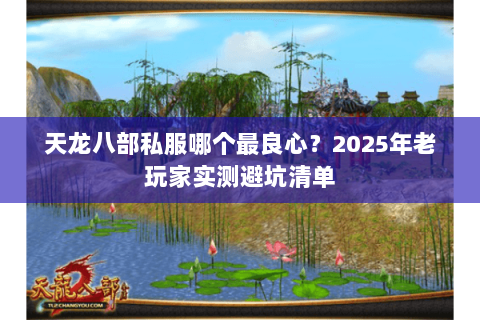天龙八部私服哪个最良心?2025年老玩家实测避坑清单 天龙八部私服哪个最良心?2025年老玩家实测避坑清单