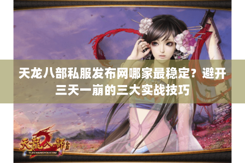 天龙八部私服发布网哪家最稳定？避开三天一崩的三大实战技巧