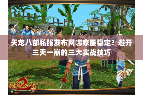 天龙八部私服发布网哪家最稳定?避开三天一崩的三大实战技巧 天龙八部私服发布网哪家最稳定?避开三天一崩的三大实战技巧