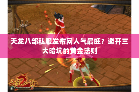 天龙八部私服发布网人气最旺？避开三大暗坑的黄金法则