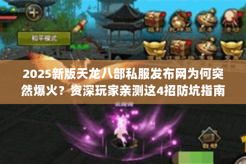 2025新版天龙八部私服发布网为何突然爆火?资深玩家亲测这4招防坑指南 2025新版天龙八部私服发布网为何突然爆火?资深玩家亲测这4招防坑指南