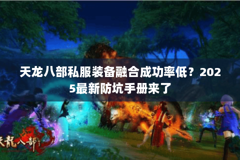 天龙八部私服装备融合成功率低?2025最新防坑手册来了 天龙八部私服装备融合成功率低?2025最新防坑手册来了