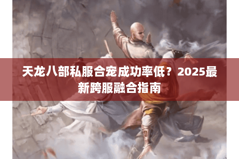 天龙八部私服合宠成功率低?2025最新跨服融合指南 天龙八部私服合宠成功率低?2025最新跨服融合指南