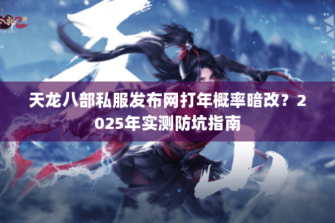 天龙八部私服发布网打年概率暗改？2025年实测防坑指南