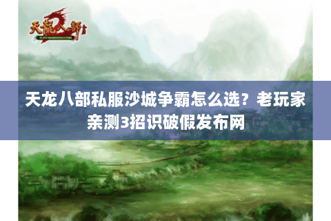 天龙八部私服沙城争霸怎么选？老玩家亲测3招识破假发布网