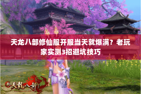 天龙八部修仙服开服当天就爆满?老玩家实测3招避坑技巧 天龙八部修仙服开服当天就爆满?老玩家实测3招避坑技巧