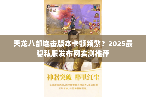 天龙八部连击版本卡顿频繁？2025最稳私服发布网实测推荐