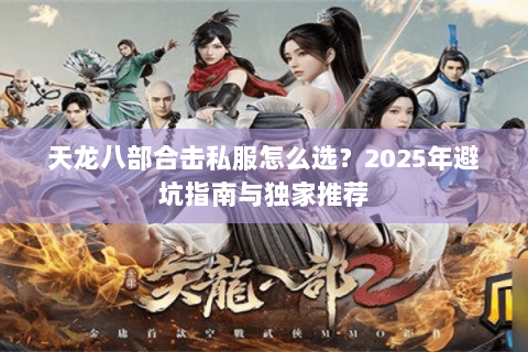 天龙八部合击私服怎么选？2025年避坑指南与独家推荐