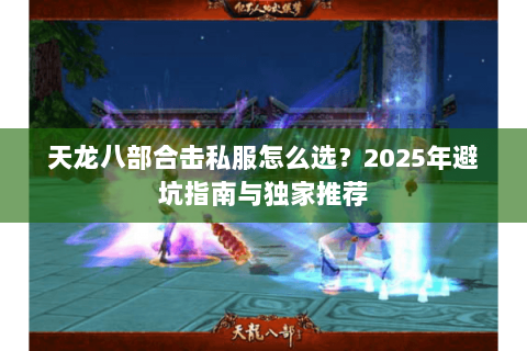 天龙八部合击私服怎么选？2025年避坑指南与独家推荐
