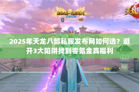 2025年天龙八部私服发布网如何选？避开3大陷阱找到零氪金真福利