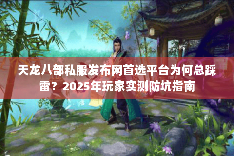 天龙八部私服发布网首选平台为何总踩雷？2025年玩家实测防坑指南