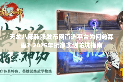 天龙八部私服发布网首选平台为何总踩雷?2025年玩家实测防坑指南 天龙八部私服发布网首选平台为何总踩雷?2025年玩家实测防坑指南
