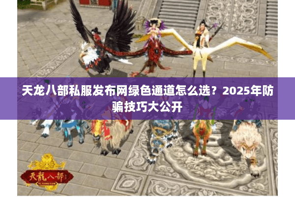 天龙八部私服发布网绿色通道怎么选？2025年防骗技巧大公开