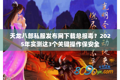 天龙八部私服发布网下载总报毒？2025年实测这3个关键操作保安全