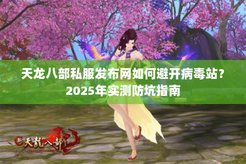天龙八部私服发布网如何避开病毒站?2025年实测防坑指南 天龙八部私服发布网如何避开病毒站?2025年实测防坑指南
