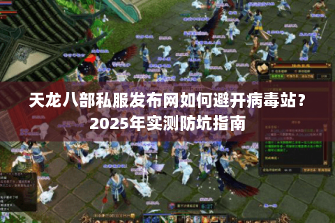天龙八部私服发布网如何避开病毒站?2025年实测防坑指南 天龙八部私服发布网如何避开病毒站?2025年实测防坑指南