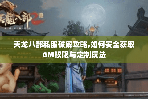 天龙八部私服破解攻略,如何安全获取GM权限与定制玩法 天龙八部私服破解攻略,如何安全获取GM权限与定制玩法