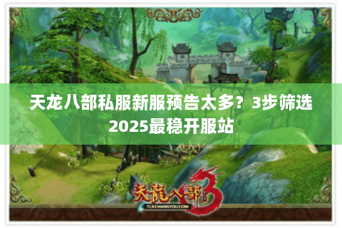 天龙八部私服新服预告太多?3步筛选2025最稳开服站 天龙八部私服新服预告太多?3步筛选2025最稳开服站