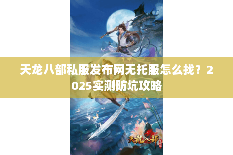 天龙八部私服发布网无托服怎么找？2025实测防坑攻略