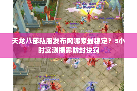天龙八部私服发布网哪家最稳定？3小时实测揭露防封诀窍