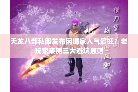 天龙八部私服发布网哪家人气最旺?老玩家亲测三大避坑原则 天龙八部私服发布网哪家人气最旺?老玩家亲测三大避坑原则