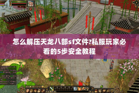 怎么解压天龙八部sf文件?私服玩家必看的5步安全教程 怎么解压天龙八部sf文件?私服玩家必看的5步安全教程
