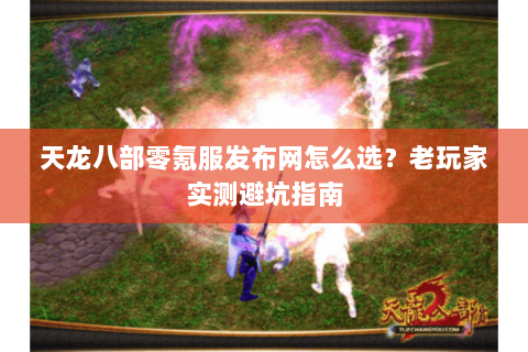 天龙八部零氪服发布网怎么选？老玩家实测避坑指南