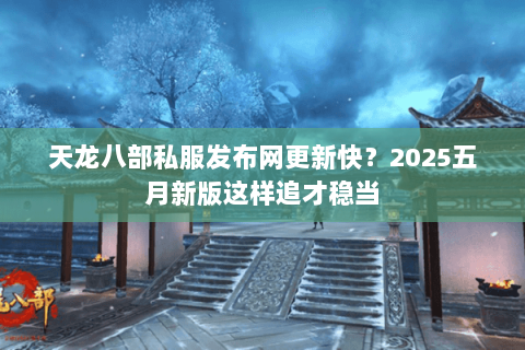 天龙八部私服发布网更新快？2025五月新版这样追才稳当