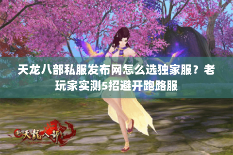 天龙八部私服发布网怎么选独家服?老玩家实测5招避开跑路服 天龙八部私服发布网怎么选独家服?老玩家实测5招避开跑路服