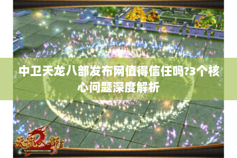 中卫天龙八部发布网值得信任吗?3个核心问题深度解析 中卫天龙八部发布网值得信任吗?3个核心问题深度解析