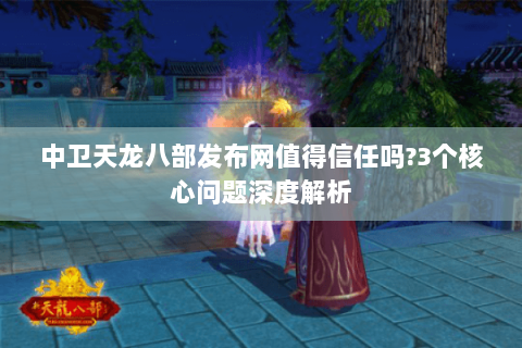 中卫天龙八部发布网值得信任吗?3个核心问题深度解析 中卫天龙八部发布网值得信任吗?3个核心问题深度解析