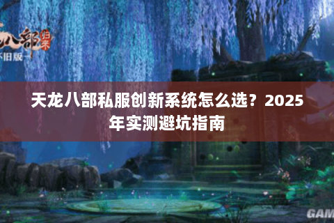 天龙八部私服创新系统怎么选?2025年实测避坑指南 天龙八部私服创新系统怎么选?2025年实测避坑指南