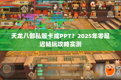 天龙八部私服卡成PPT?2025年零延迟畅玩攻略实测 天龙八部私服卡成PPT?2025年零延迟畅玩攻略实测