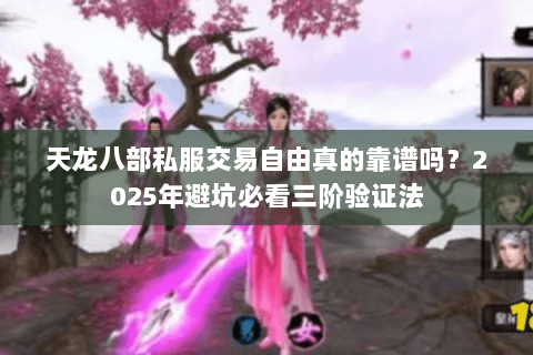 天龙八部私服交易自由真的靠谱吗?2025年避坑必看三阶验证法 天龙八部私服交易自由真的靠谱吗?2025年避坑必看三阶验证法
