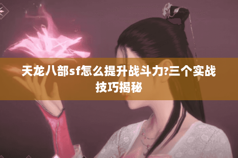 天龙八部sf怎么提升战斗力?三个实战技巧揭秘 天龙八部sf怎么提升战斗力?三个实战技巧揭秘