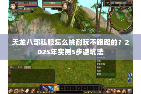 天龙八部私服怎么挑耐玩不跑路的?2025年实测5步避坑法 天龙八部私服怎么挑耐玩不跑路的?2025年实测5步避坑法