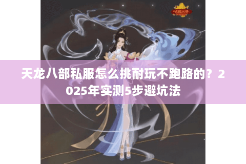 天龙八部私服怎么挑耐玩不跑路的?2025年实测5步避坑法 天龙八部私服怎么挑耐玩不跑路的?2025年实测5步避坑法