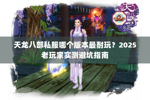 天龙八部私服哪个版本最耐玩?2025老玩家实测避坑指南 天龙八部私服哪个版本最耐玩?2025老玩家实测避坑指南