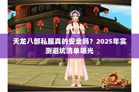 天龙八部私服真的安全吗?2025年实测避坑清单曝光 天龙八部私服真的安全吗?2025年实测避坑清单曝光