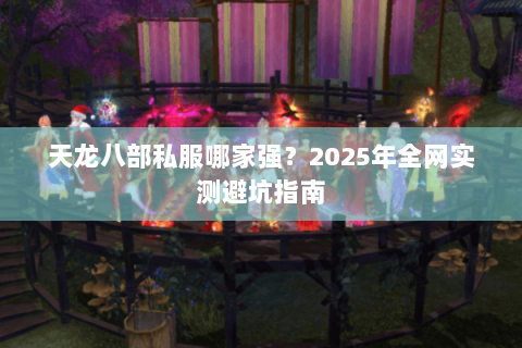 天龙八部私服哪家强?2025年全网实测避坑指南 天龙八部私服哪家强?2025年全网实测避坑指南