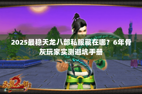 2025最稳天龙八部私服藏在哪?6年骨灰玩家实测避坑手册 2025最稳天龙八部私服藏在哪?6年骨灰玩家实测避坑手册