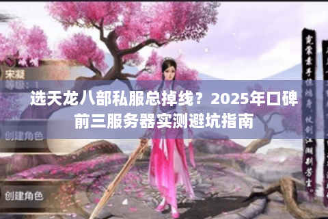 选天龙八部私服总掉线？2025年口碑前三服务器实测避坑指南