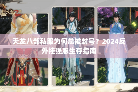 天龙八部私服为何总被封号？2024反外挂强服生存指南