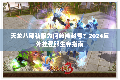 天龙八部私服为何总被封号？2024反外挂强服生存指南